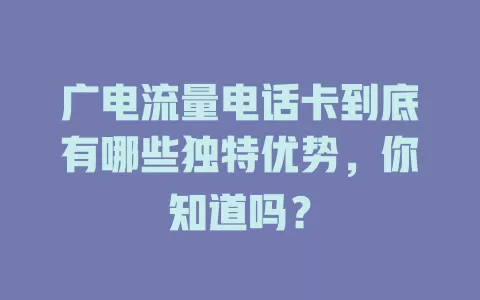 广电流量电话卡到底有哪些独特优势，你知道吗？