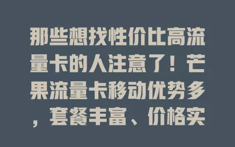 那些想找性价比高流量卡的人注意了！芒果流量卡移动优势多，套餐丰富、价格实惠、办理简便、体验出色，满足多需求，让你网络畅游无阻