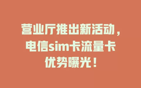 营业厅推出新活动，电信sim卡流量卡优势曝光！