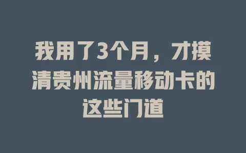 我用了3个月，才摸清贵州流量移动卡的这些门道
