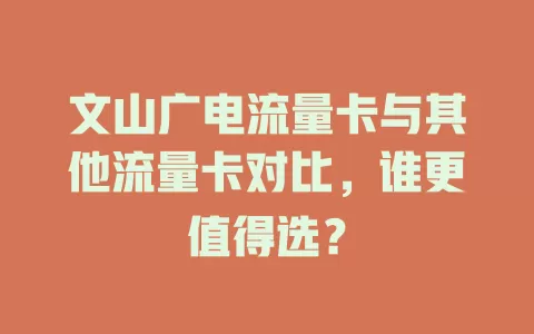 文山广电流量卡与其他流量卡对比，谁更值得选？