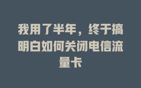 我用了半年，终于搞明白如何关闭电信流量卡