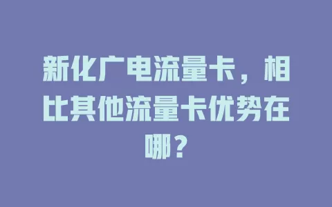 新化广电流量卡，相比其他流量卡优势在哪？