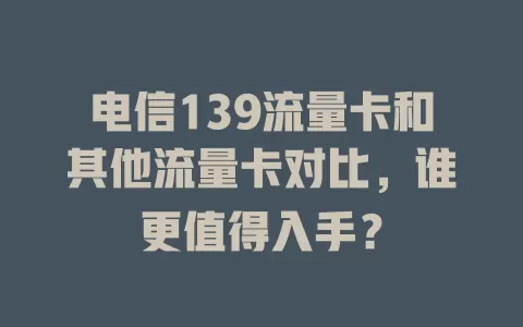 电信139流量卡和其他流量卡对比，谁更值得入手？