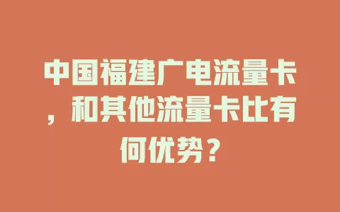 中国福建广电流量卡，和其他流量卡比有何优势？