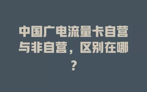 中国广电流量卡自营与非自营，区别在哪？