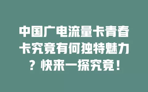 中国广电流量卡青春卡究竟有何独特魅力？快来一探究竟！