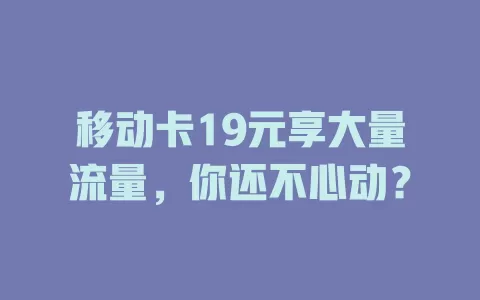 移动卡19元享大量流量，你还不心动？