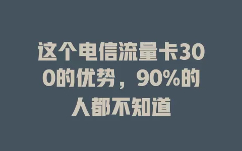 这个电信流量卡300的优势，90%的人都不知道