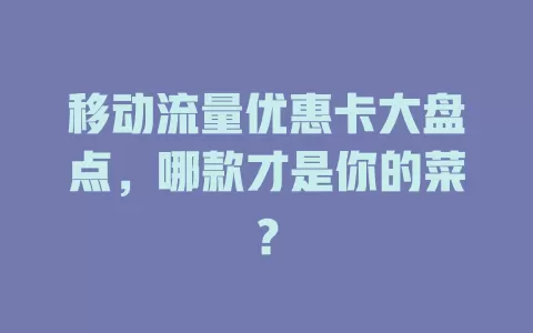 移动流量优惠卡大盘点，哪款才是你的菜？