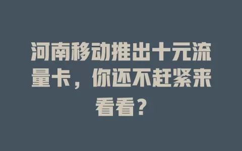 河南移动推出十元流量卡，你还不赶紧来看看？