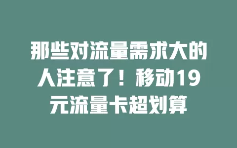 那些对流量需求大的人注意了！移动19元流量卡超划算
