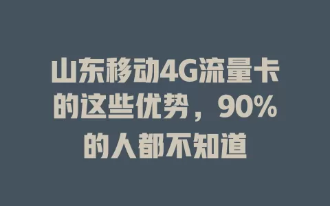 山东移动4G流量卡的这些优势，90%的人都不知道