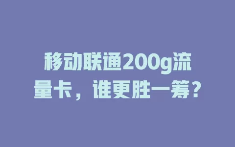 移动联通200g流量卡，谁更胜一筹？