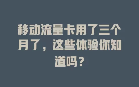 移动流量卡用了三个月了，这些体验你知道吗？