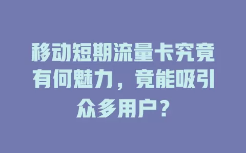 移动短期流量卡究竟有何魅力，竟能吸引众多用户？