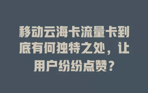 移动云海卡流量卡到底有何独特之处，让用户纷纷点赞？