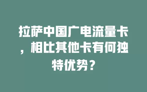 拉萨中国广电流量卡，相比其他卡有何独特优势？