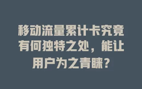 移动流量累计卡究竟有何独特之处，能让用户为之青睐？