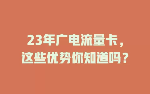 23年广电流量卡，这些优势你知道吗？