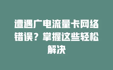 遭遇广电流量卡网络错误？掌握这些轻松解决