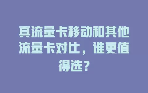 真流量卡移动和其他流量卡对比，谁更值得选？
