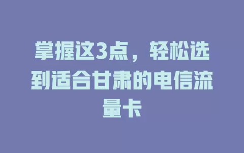 掌握这3点，轻松选到适合甘肃的电信流量卡