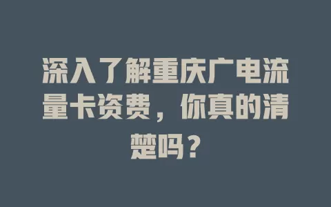 深入了解重庆广电流量卡资费，你真的清楚吗？