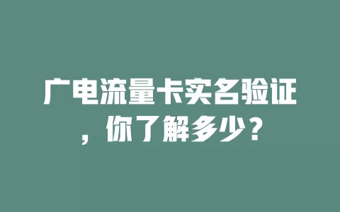 广电流量卡实名验证，你了解多少？