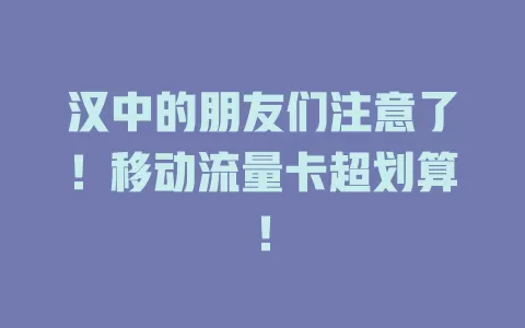 汉中的朋友们注意了！移动流量卡超划算！