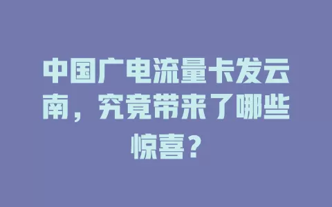 中国广电流量卡发云南，究竟带来了哪些惊喜？