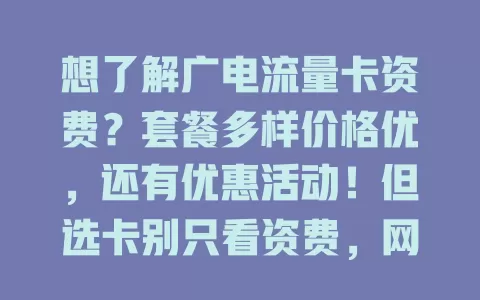 想了解广电流量卡资费？套餐多样价格优，还有优惠活动！但选卡别只看资费，网络覆盖等也重要，掌握详情才能挑到适合的，畅享网络还不压钱包