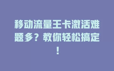 移动流量王卡激活难题多？教你轻松搞定！