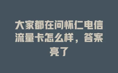大家都在问怀仁电信流量卡怎么样，答案亮了