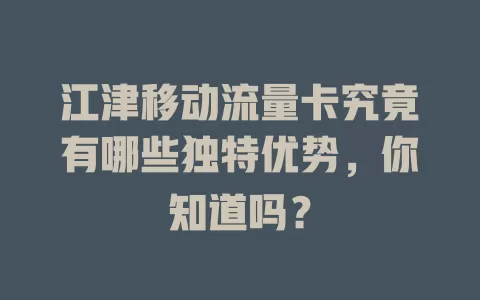 江津移动流量卡究竟有哪些独特优势，你知道吗？
