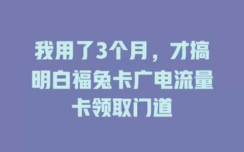 我用了3个月，才搞明白福兔卡广电流量卡领取门道