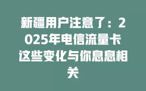 新疆用户注意了：2025年电信流量卡这些变化与你息息相关
