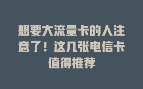 想要大流量卡的人注意了！这几张电信卡值得推荐