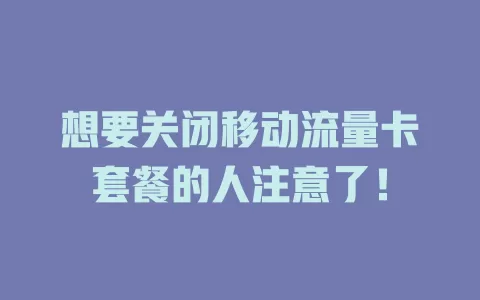 想要关闭移动流量卡套餐的人注意了！