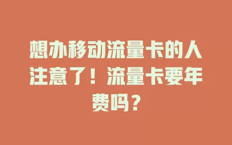 想办移动流量卡的人注意了！流量卡要年费吗？