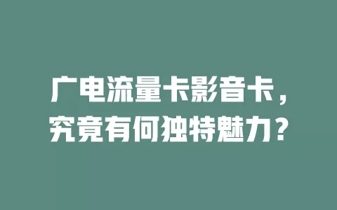 广电流量卡影音卡，究竟有何独特魅力？