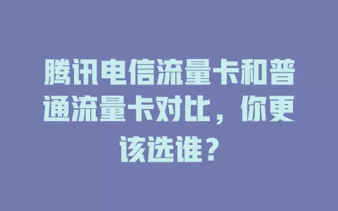 腾讯电信流量卡和普通流量卡对比，你更该选谁？