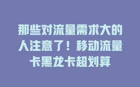 那些对流量需求大的人注意了！移动流量卡黑龙卡超划算