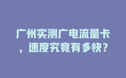 广州实测广电流量卡，速度究竟有多快？