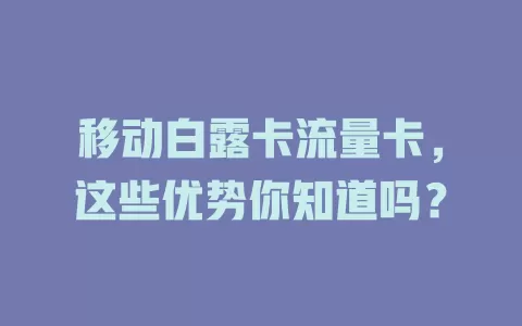 移动白露卡流量卡，这些优势你知道吗？