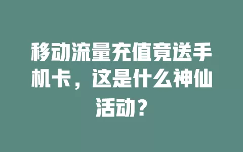 移动流量充值竟送手机卡，这是什么神仙活动？