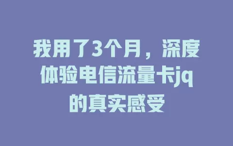 我用了3个月，深度体验电信流量卡jq的真实感受