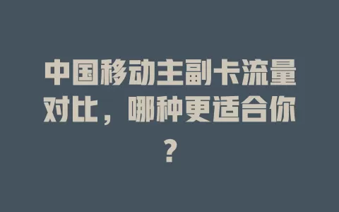 中国移动主副卡流量对比，哪种更适合你？