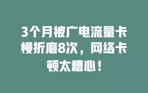 3个月被广电流量卡慢折磨8次，网络卡顿太糟心！