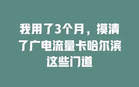 我用了3个月，摸清了广电流量卡哈尔滨这些门道